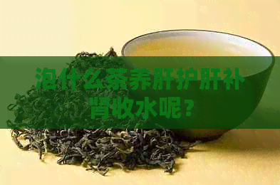 泡什么茶养肝护肝补肾收水呢？