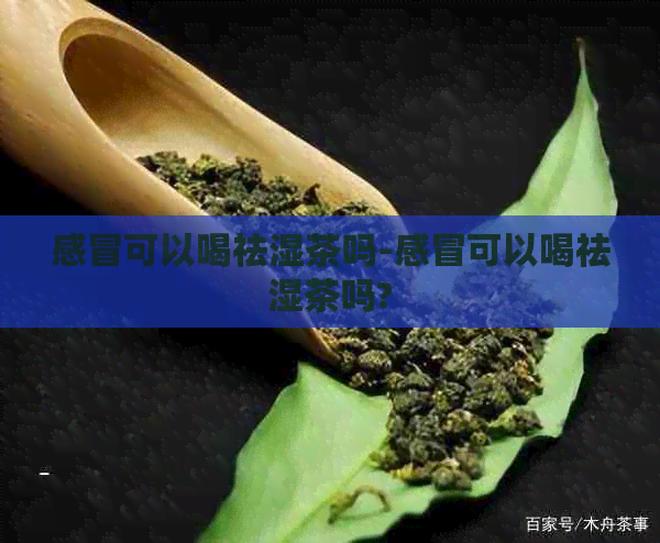 感冒可以喝祛湿茶吗-感冒可以喝祛湿茶吗?