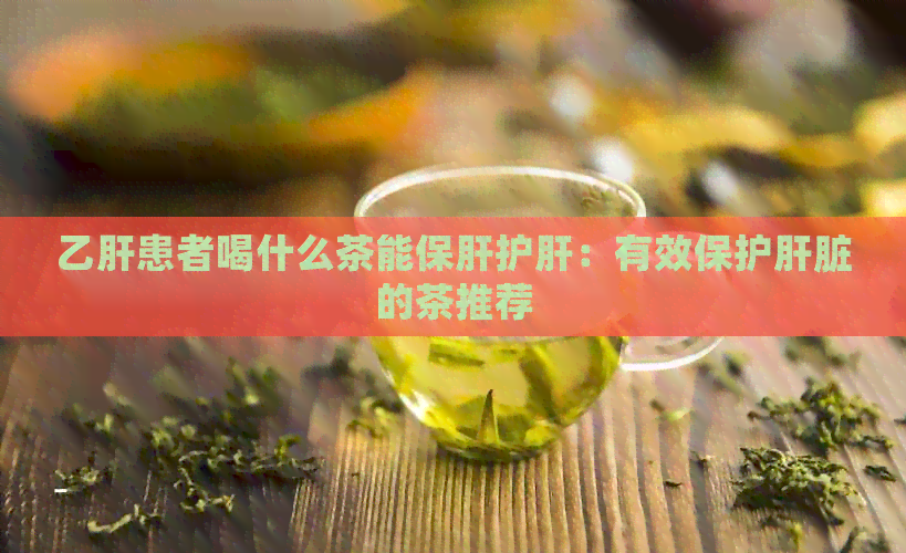 乙肝患者喝什么茶能保肝护肝：有效保护肝脏的茶推荐