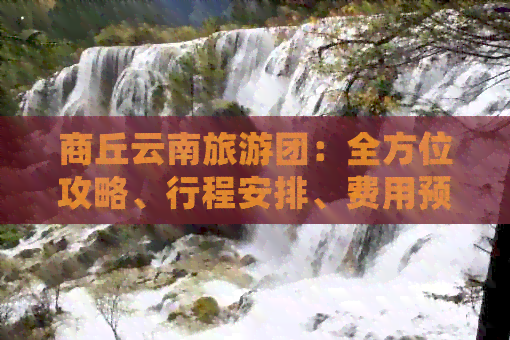 商丘云南旅游团：全方位攻略、行程安排、费用预算及常见问题解答