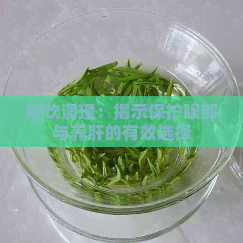 茶饮调理：揭示保护眼部与养肝的有效选择