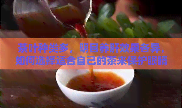 茶叶种类多，明目养肝效果各异，如何选择适合自己的茶来保护眼睛和肝脏？