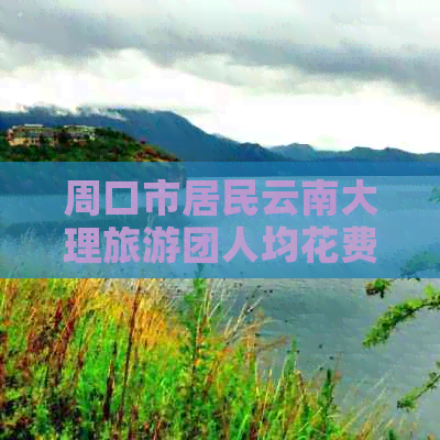 周口市居民云南大理旅游团人均花费及经历分享