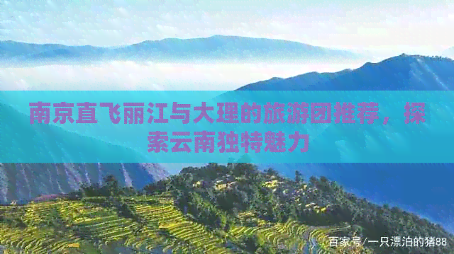 南京直飞丽江与大理的旅游团推荐，探索云南独特魅力