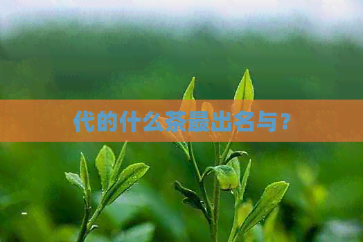 代的什么茶最出名与？