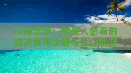 探秘云南：封丘人必看的旅游费用攻略与全自助游指南