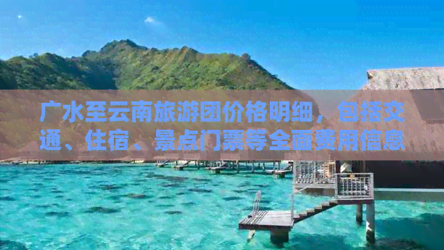 广水至云南旅游团价格明细，包括交通、住宿、景点门票等全面费用信息