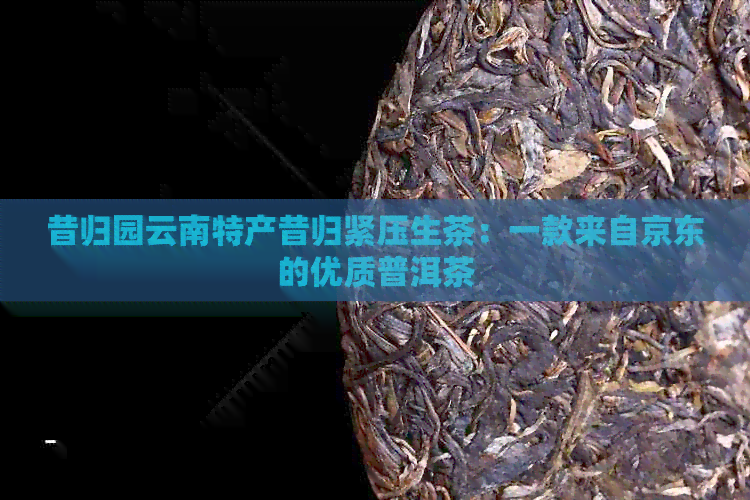 昔归园云南特产昔归紧压生茶：一款来自京东的优质普洱茶