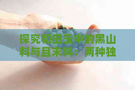 探究和田玉中的黑山料与且末料：两种独特的玉石之美