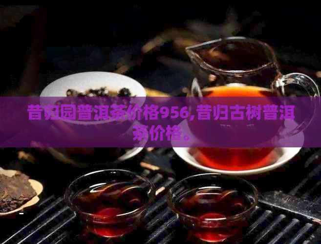 昔归园普洱茶价格956,昔归古树普洱茶价格。