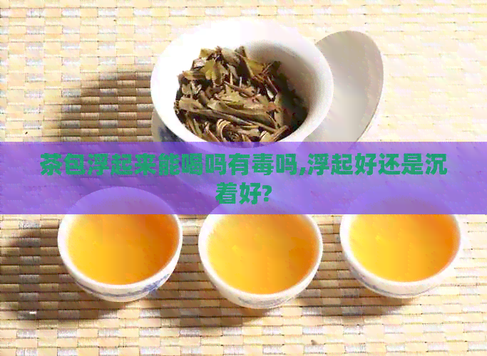 茶包浮起来能喝吗有吗,浮起好还是沉着好?