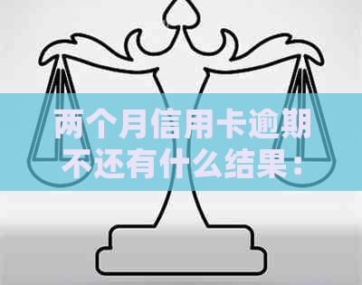 两个月信用卡逾期不还有什么结果：后果详细解析