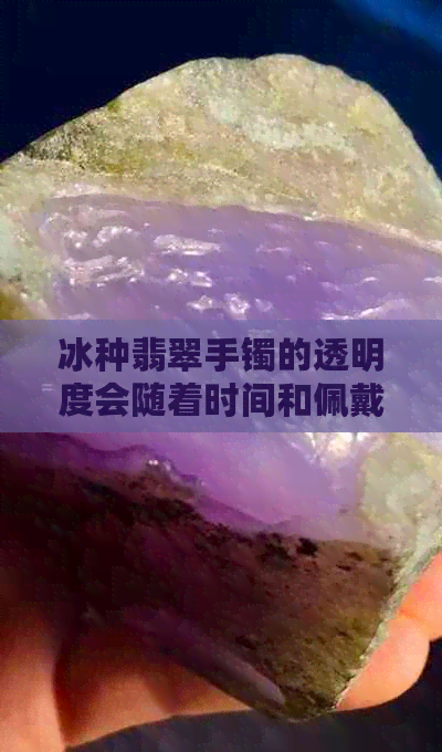 冰种翡翠手镯的透明度会随着时间和佩戴次数变浅吗？如何保持其更佳透明度？