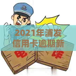 2021年浦发信用卡逾期新法规全面解析：如何避免逾期、影响以及后续处理