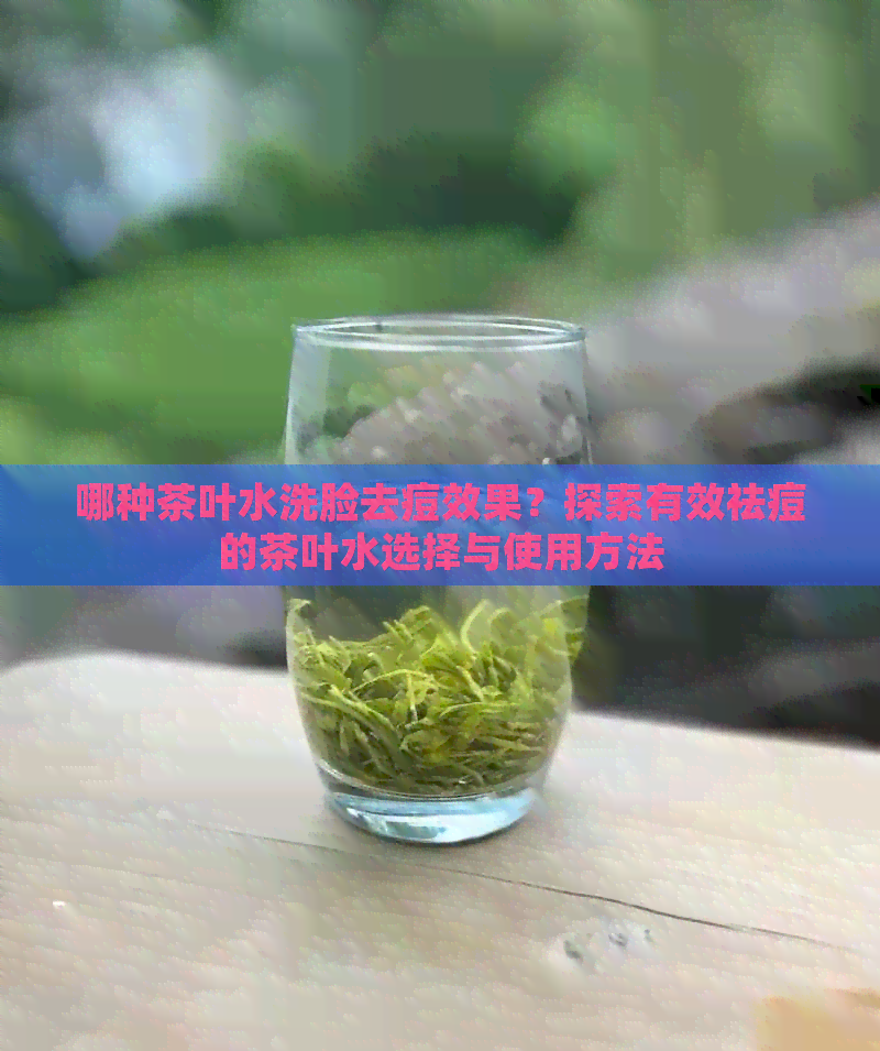 哪种茶叶水洗脸去痘效果？探索有效祛痘的茶叶水选择与使用方法