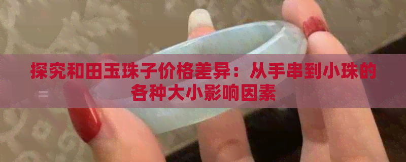 探究和田玉珠子价格差异：从手串到小珠的各种大小影响因素