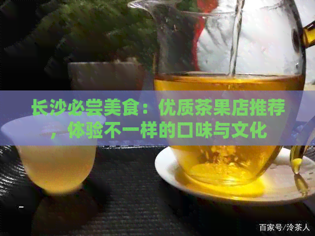 长沙必尝美食：优质茶果店推荐，体验不一样的口味与文化