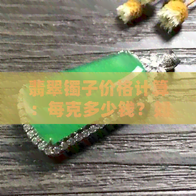 翡翠镯子价格计算：每克多少钱？如何评估其价值？