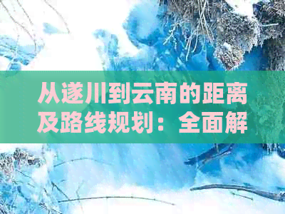 从遂川到云南的距离及路线规划：全面解析如何抵达目的地