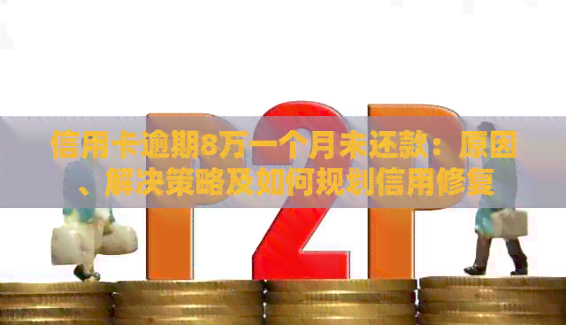 信用卡逾期8万一个月未还款：原因、解决策略及如何规划信用修复