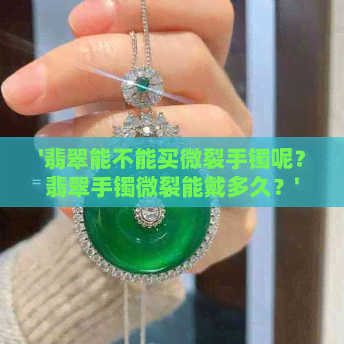 '翡翠能不能买微裂手镯呢？翡翠手镯微裂能戴多久？'