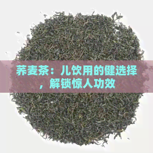 荞麦茶：儿饮用的健选择，解锁惊人功效