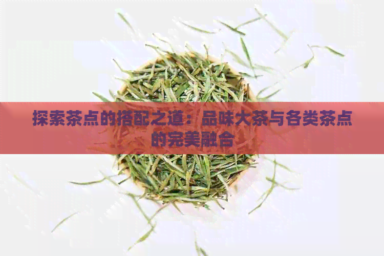 探索茶点的搭配之道：品味大茶与各类茶点的完美融合