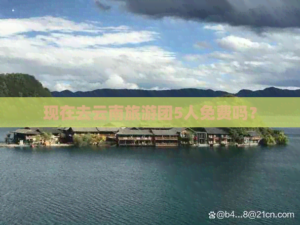 现在去云南旅游团5人免费吗？