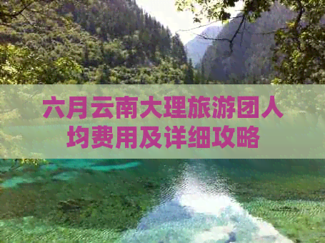 六月云南大理旅游团人均费用及详细攻略