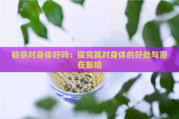 砖茶对身体好吗：探究其对身体的好处与潜在影响