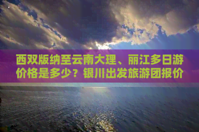 西双版纳至云南大理、丽江多日游价格是多少？银川出发旅游团报价及攻略