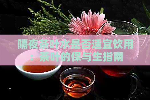 隔夜茶叶水是否适宜饮用：茶叶的保与生指南