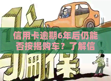 信用卡逾期6年后仍能否按揭购车？了解信用修复和购车贷款条件