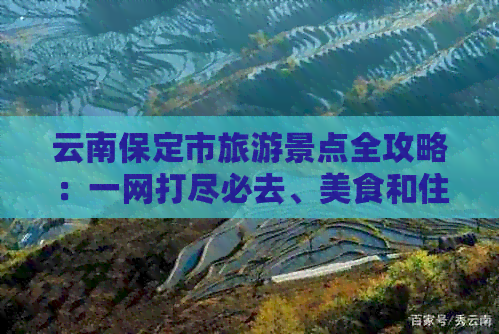 云南保定市旅游景点全攻略：一网打尽必去、美食和住宿推荐