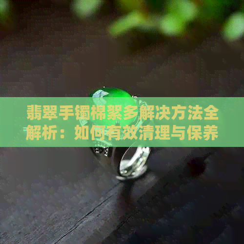 翡翠手镯棉絮多解决方法全解析：如何有效清理与保养