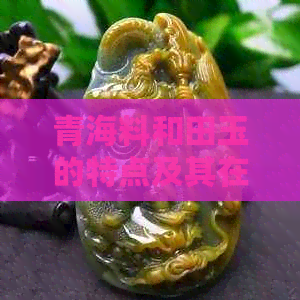 青海料和田玉的特点及其在玉石鉴赏中的重要作用