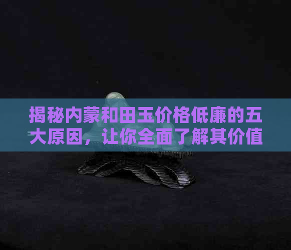 揭秘内蒙和田玉价格低廉的五大原因，让你全面了解其价值所在