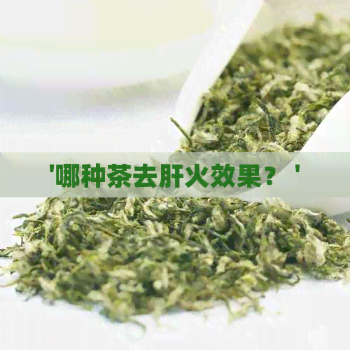 '哪种茶去肝火效果？ '