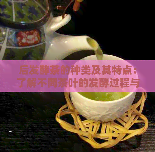 后发酵茶的种类及其特点：了解不同茶叶的发酵过程与风味