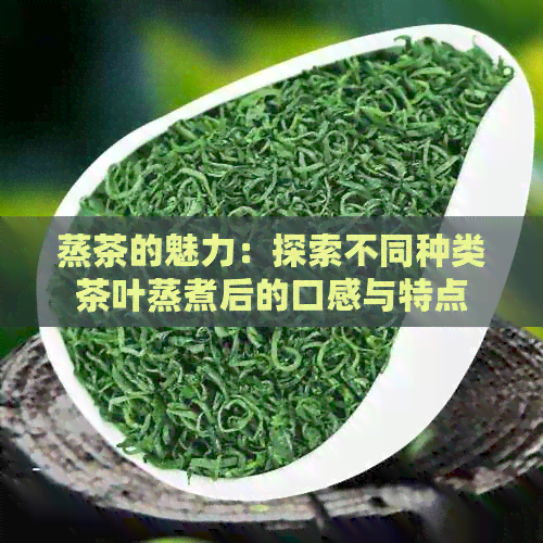 蒸茶的魅力：探索不同种类茶叶蒸煮后的口感与特点