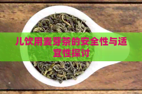 儿饮用麦芽茶的安全性与适宜性探讨