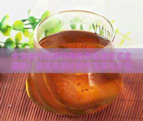 少女制作的茶叶种类及采摘方式全解析：最简单茶叶制作方法与少女采茶体验