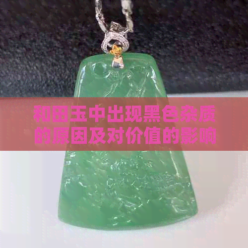 和田玉中出现黑色杂质的原因及对价值的影响