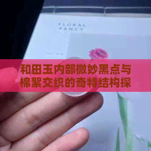 和田玉内部微妙黑点与棉絮交织的奇特结构探析