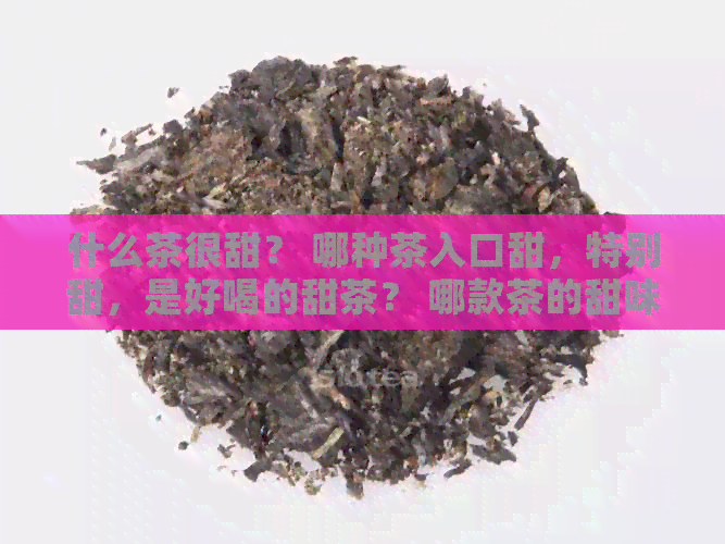 什么茶很甜？ 哪种茶入口甜，特别甜，是好喝的甜茶？ 哪款茶的甜味最明显？