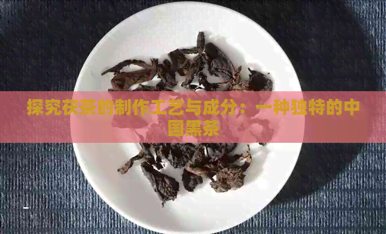 探究茯茶的制作工艺与成分：一种独特的中国黑茶