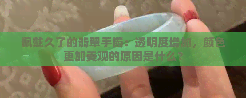 佩戴久了的翡翠手镯：透明度增加，颜色更加美观的原因是什么？