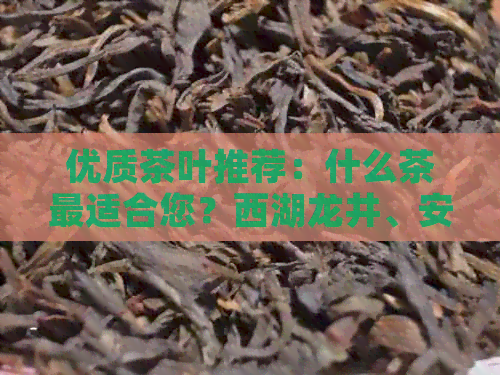 优质茶叶推荐：什么茶最适合您？西湖龙井、安溪铁观音还是其他品种？