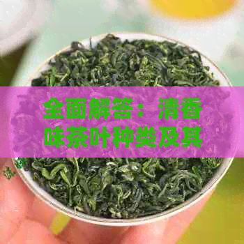 全面解答：清香味茶叶种类及其特点，帮助您挑选适合的茶品