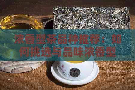 浓香型茶品种推荐：如何挑选与品味浓香型茶叶？详解浓香型茶叶的特点与口感